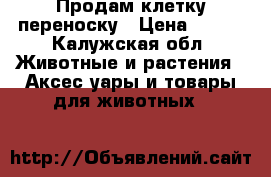 Продам клетку переноску › Цена ­ 800 - Калужская обл. Животные и растения » Аксесcуары и товары для животных   